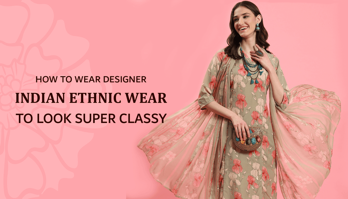 How to Wear Designer Indian Ethnic Wear to Look Super Classy.